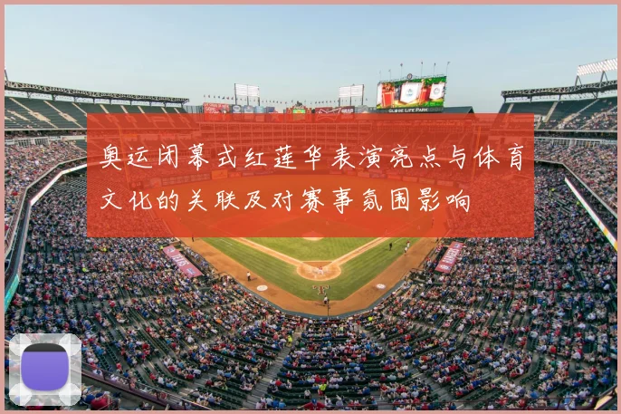 奥运闭幕式红莲华表演亮点与体育文化的关联及对赛事氛围影响
