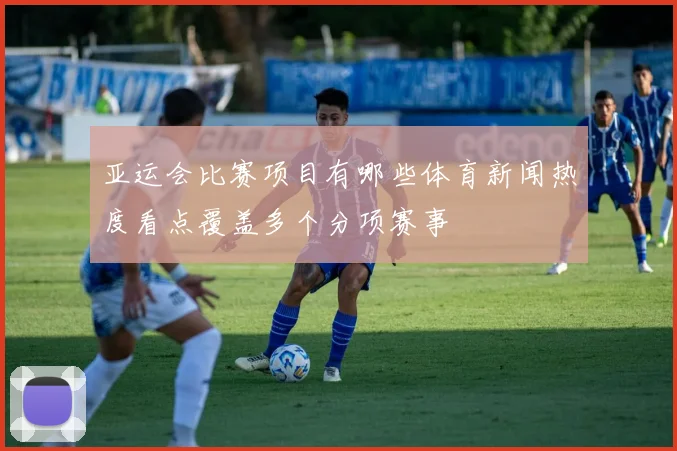 亚运会比赛项目有哪些体育新闻热度看点覆盖多个分项赛事