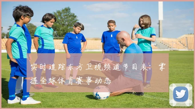 实时追踪东方卫视频道节目表：掌握全球体育赛事动态