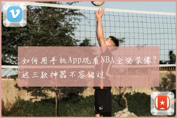 如何用手机App观看NBA全场录像？这三款神器不容错过