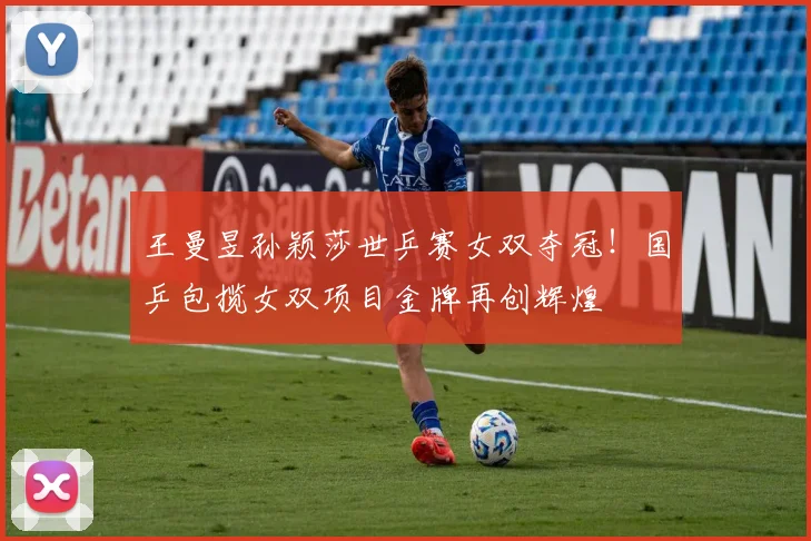 王曼昱孙颖莎世乒赛女双夺冠！国乒包揽女双项目金牌再创辉煌