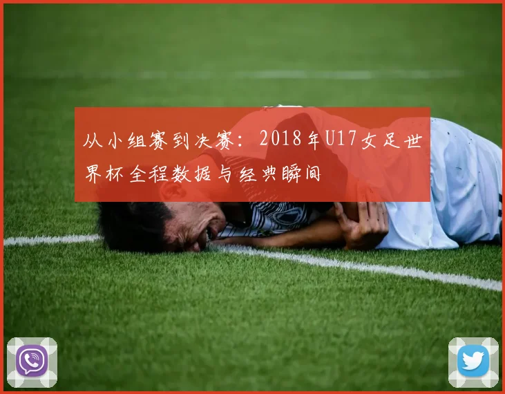 从小组赛到决赛：2018年U17女足世界杯全程数据与经典瞬间