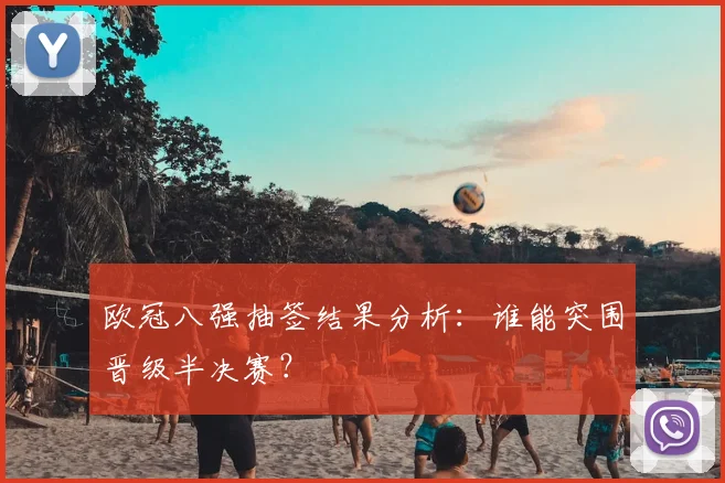 欧冠八强抽签结果分析：谁能突围晋级半决赛？