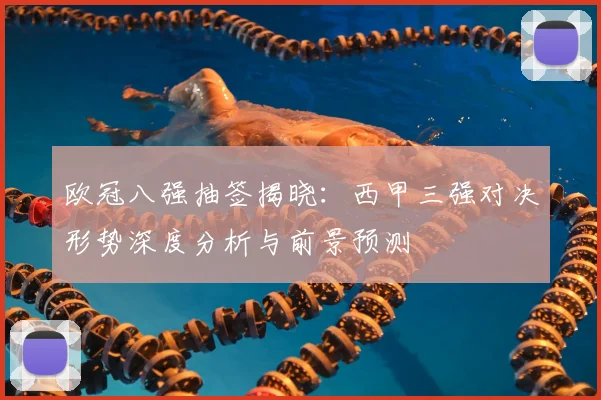 欧冠八强抽签揭晓：西甲三强对决形势深度分析与前景预测