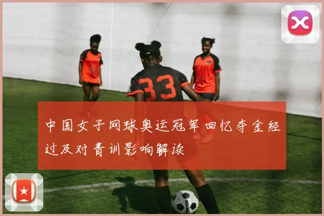 中国女子网球奥运冠军回忆夺金经过及对青训影响解读