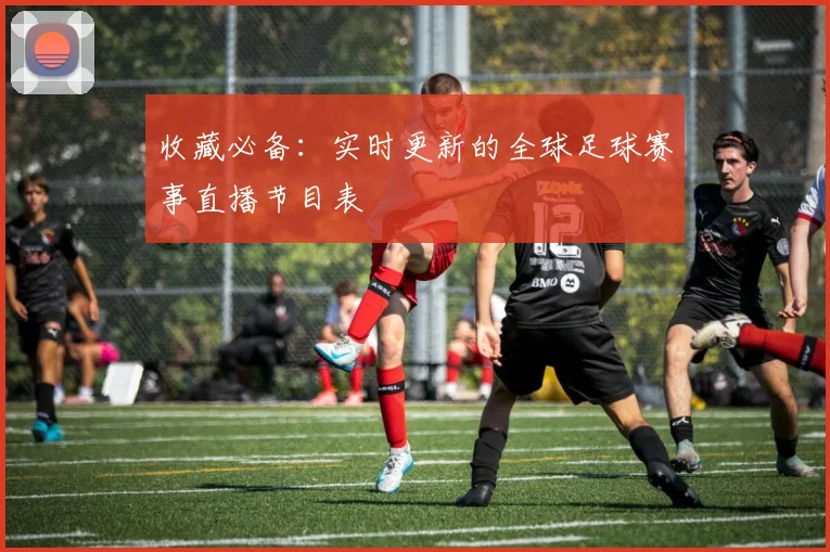 收藏必备：实时更新的全球足球赛事直播节目表