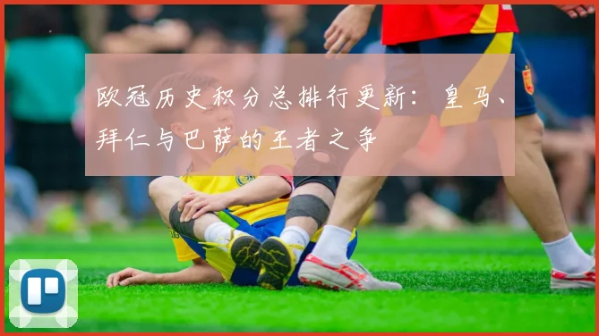 欧冠历史积分总排行更新：皇马、拜仁与巴萨的王者之争