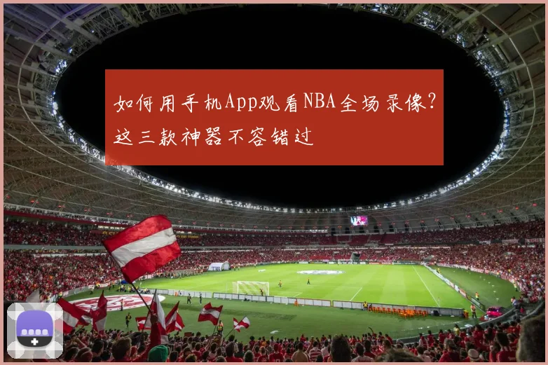 如何用手机App观看NBA全场录像？这三款神器不容错过