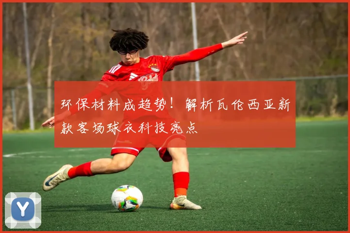 环保材料成趋势!解析瓦伦西亚新款客场球衣科技亮点