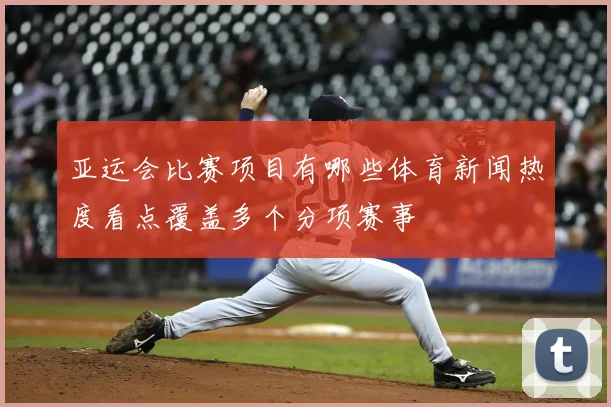 亚运会比赛项目有哪些体育新闻热度看点覆盖多个分项赛事