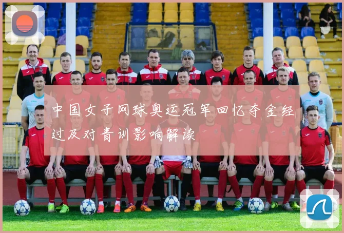 中国女子网球奥运冠军回忆夺金经过及对青训影响解读