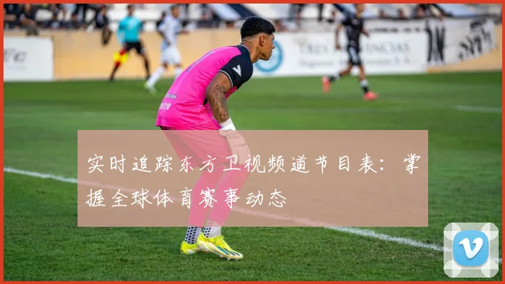 实时追踪东方卫视频道节目表：掌握全球体育赛事动态